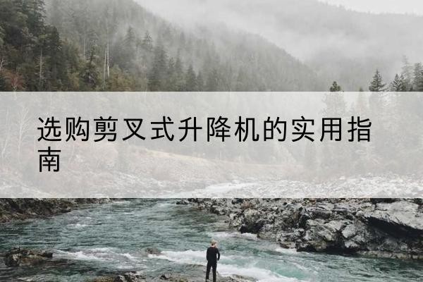康巴什剪叉式升降机怎么选-选购剪叉式升降机的实用指南
