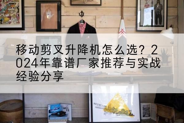 康巴什升降平台厂家推荐-移动剪叉升降机怎么选?2024年靠谱厂家推荐与实战经验分享