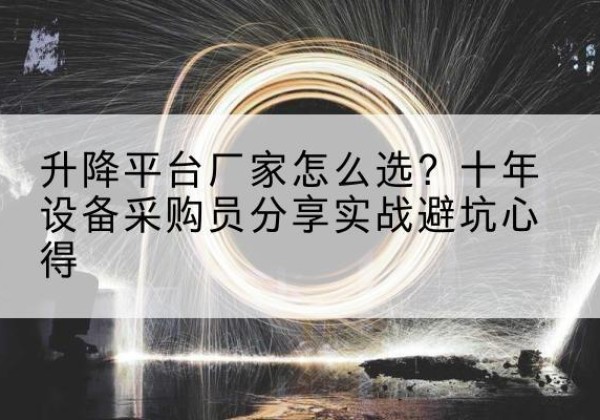 康巴什升降平台厂家-怎么选？十年设备采购员分享实战避坑心得