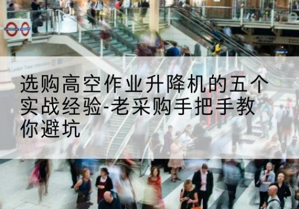 康巴什高空作业升降机厂家-选购高空作业升降机的五个实战经验-老采购手把手教你避坑