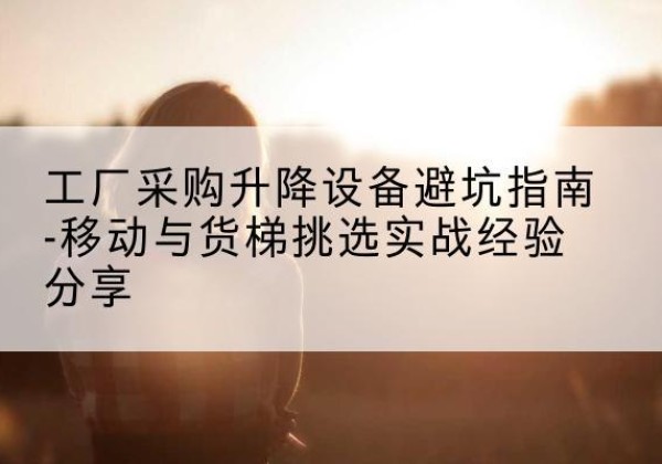 康巴什移动式升降机怎么选-工厂采购升降设备避坑指南-移动与货梯挑选实战经验分享