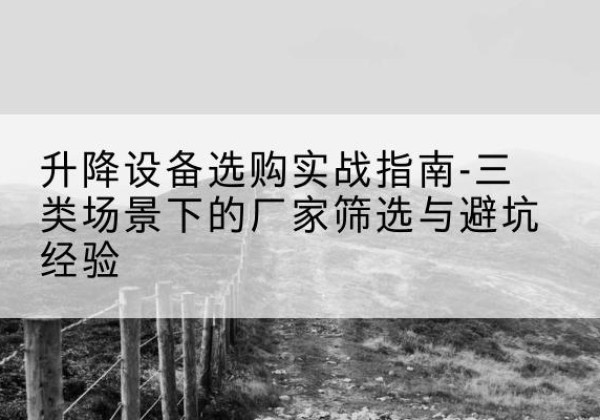 康巴什移动式升降机厂家推荐-升降设备选购实战指南-三类场景下的厂家筛选与避坑经验