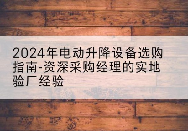 康巴什电动剪叉升降平台厂家-2024年电动升降设备选购指南-资深采购经理的实地验厂经验