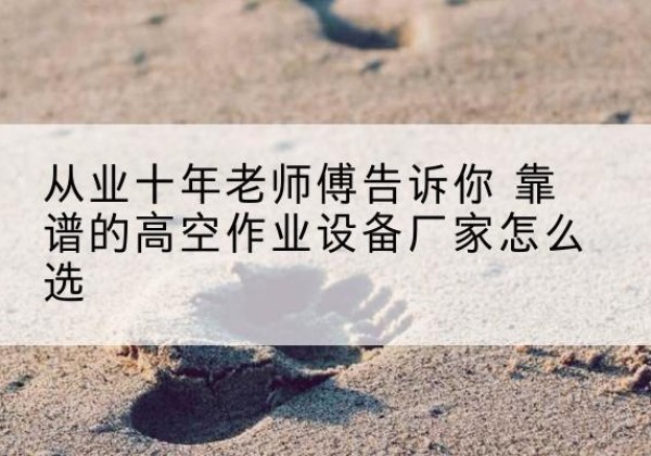 康巴什高空作业升降机厂家推荐-从业十年老师傅告诉你 靠谱的高空作业设备厂家怎么选