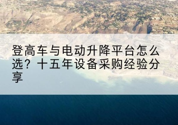康巴什登高车厂家厂家-登高车与电动升降平台怎么选？十五年设备采购经验分享