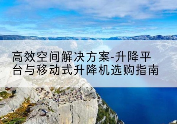 康巴什升降平台厂家-*空间解决方案-升降平台与移动式升降机选购指南