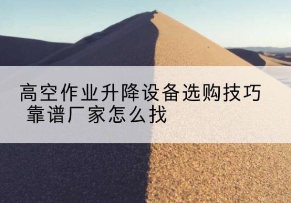 康巴什电动升降平台厂家推荐-高空作业升降设备选购技巧 靠谱厂家怎么找