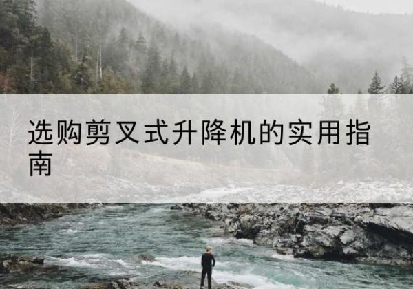 康巴什剪叉式升降机怎么选-选购剪叉式升降机的实用指南