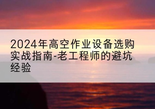 康巴什高空作业升降机厂家推荐-2024年高空作业设备选购实战指南-老工程师的避坑经验